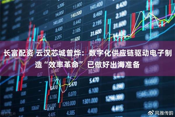 长富配资 云汉芯城曾烨：数字化供应链驱动电子制造“效率革命” 已做好出海准备
