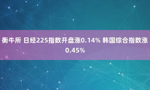 衡牛所 日经225指数开盘涨0.14% 韩国综合指数涨0.45%
