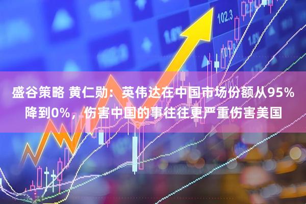 盛谷策略 黄仁勋:英伟达在中国市场份额从95%降到0%,伤害中国的事往往更严重伤害美国