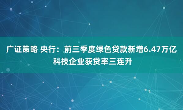 广证策略 央行:前三季度绿色贷款新增6.47万亿 科技企业获贷率三连升