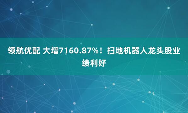 领航优配 大增7160.87%!扫地机器人龙头股业绩利好