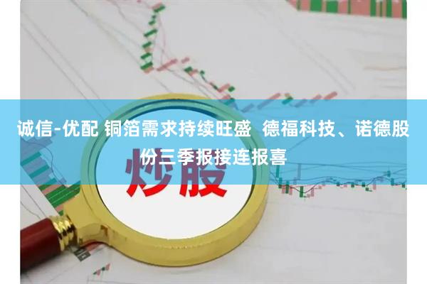 诚信-优配 铜箔需求持续旺盛 德福科技、诺德股份三季报接连报喜