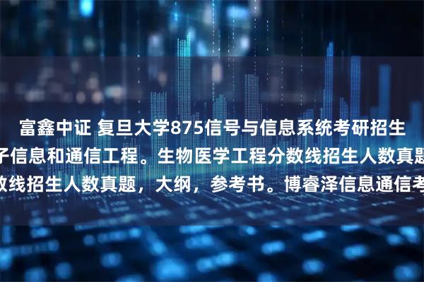 富鑫中证 复旦大学875信号与信息系统考研招生目录,初复试科目,,电子信息和通信工程。生物医学工程分数线招生人数真题,大纲,参考书。博睿泽信息通信考研Jenny。