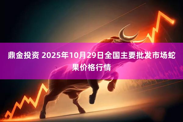 鼎金投资 2025年10月29日全国主要批发市场蛇果价格行情