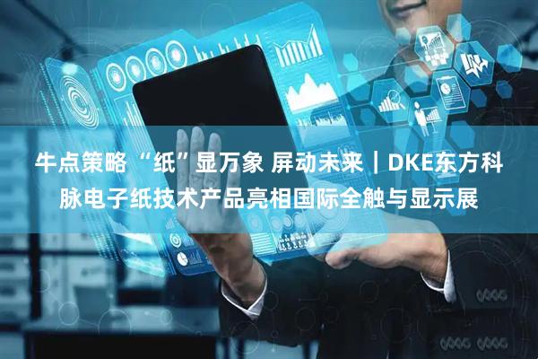 牛点策略 “纸”显万象 屏动未来|DKE东方科脉电子纸技术产品亮相国际全触与显示展
