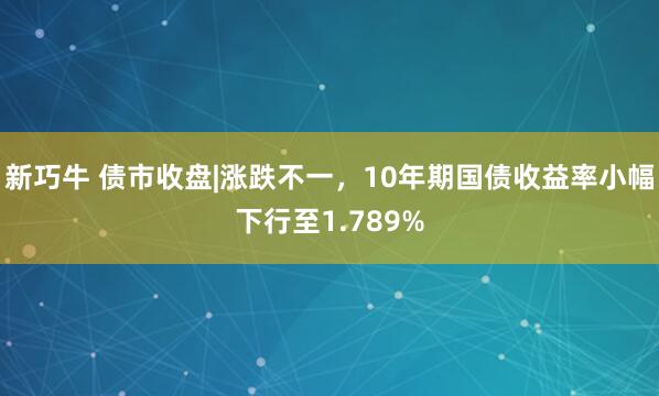 新巧牛 债市收盘|涨跌不一,10年期国债收益率小幅下行至1.789%