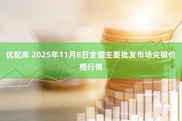 优配库 2025年11月8日全国主要批发市场尖椒价格行情