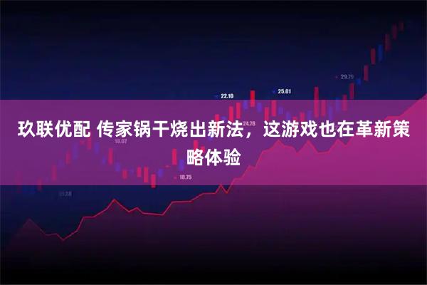 玖联优配 传家锅干烧出新法,这游戏也在革新策略体验