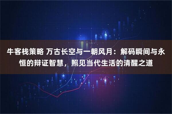 牛客栈策略 万古长空与一朝风月:解码瞬间与永恒的辩证智慧,照见当代生活的清醒之道