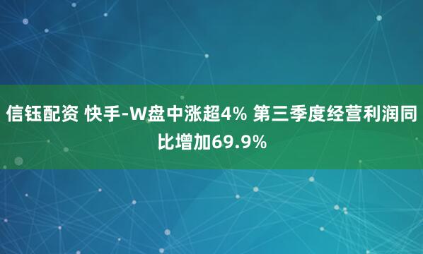 信钰配资 快手-W盘中涨超4% 第三季度经营利润同比增加69.9%
