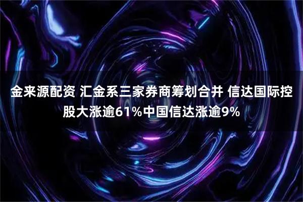 金来源配资 汇金系三家券商筹划合并 信达国际控股大涨逾61%中国信达涨逾9%