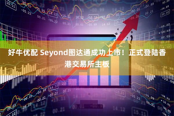好牛优配 Seyond图达通成功上市!正式登陆香港交易所主板