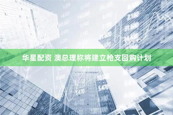 华星配资 澳总理称将建立枪支回购计划
