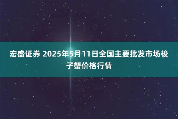 宏盛证券 2025年5月11日全国主要批发市场梭子蟹价格行情