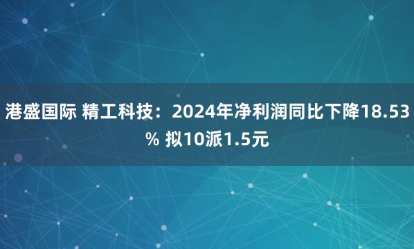港盛国际 精工科技：2024年净利润同比下降18.53% 拟10派1.5元