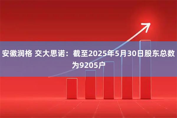 安徽润格 交大思诺：截至2025年5月30日股东总数为9205户