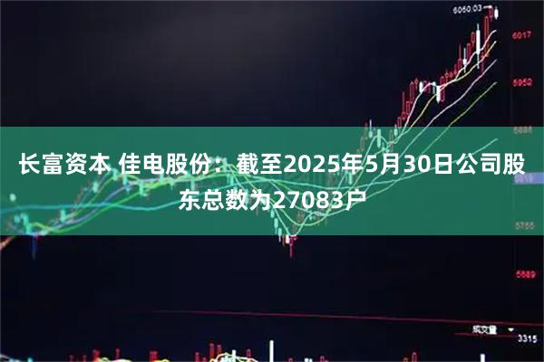 长富资本 佳电股份：截至2025年5月30日公司股东总数为27083户