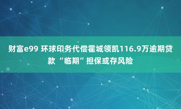 财富e99 环球印务代偿霍城领凯116.9万逾期贷款 “临期”担保或存风险