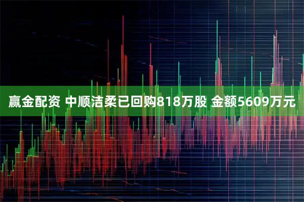 赢金配资 中顺洁柔已回购818万股 金额5609万元