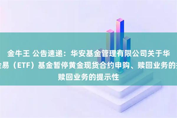金牛王 公告速递:华安基金管理有限公司关于华安黄金易(ETF)基金暂停黄金现货合约申购、赎回业务的提示性