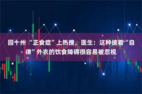 园十州 “正食症”上热搜，医生：这种披着“自律”外衣的饮食障碍很容易被忽视