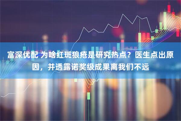 富深优配 为啥红斑狼疮是研究热点？医生点出原因，并透露诺奖级成果离我们不远