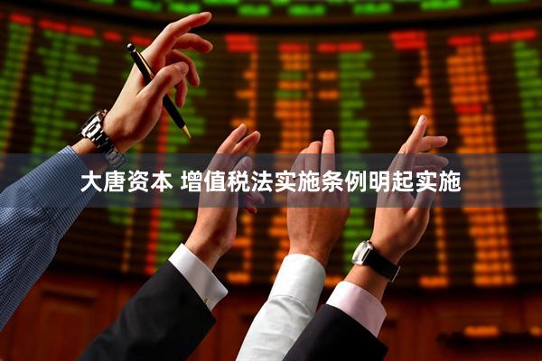 大唐资本 增值税法实施条例明起实施