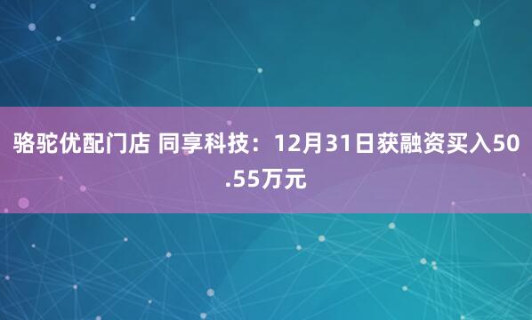 骆驼优配门店 同享科技：12月31日获融资买入50.55万元
