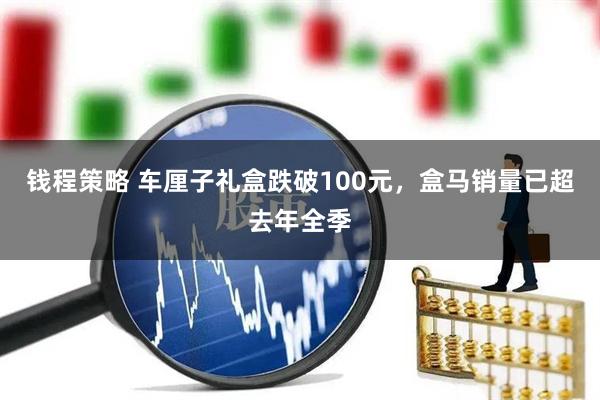 钱程策略 车厘子礼盒跌破100元,盒马销量已超去年全季