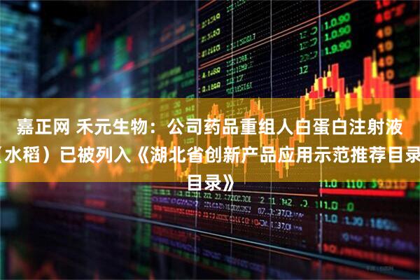 嘉正网 禾元生物：公司药品重组人白蛋白注射液（水稻）已被列入《湖北省创新产品应用示范推荐目录》
