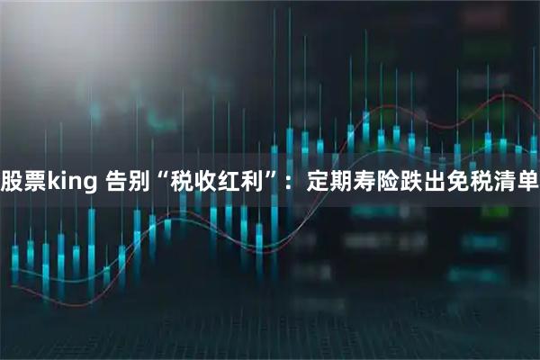 股票king 告别“税收红利”:定期寿险跌出免税清单